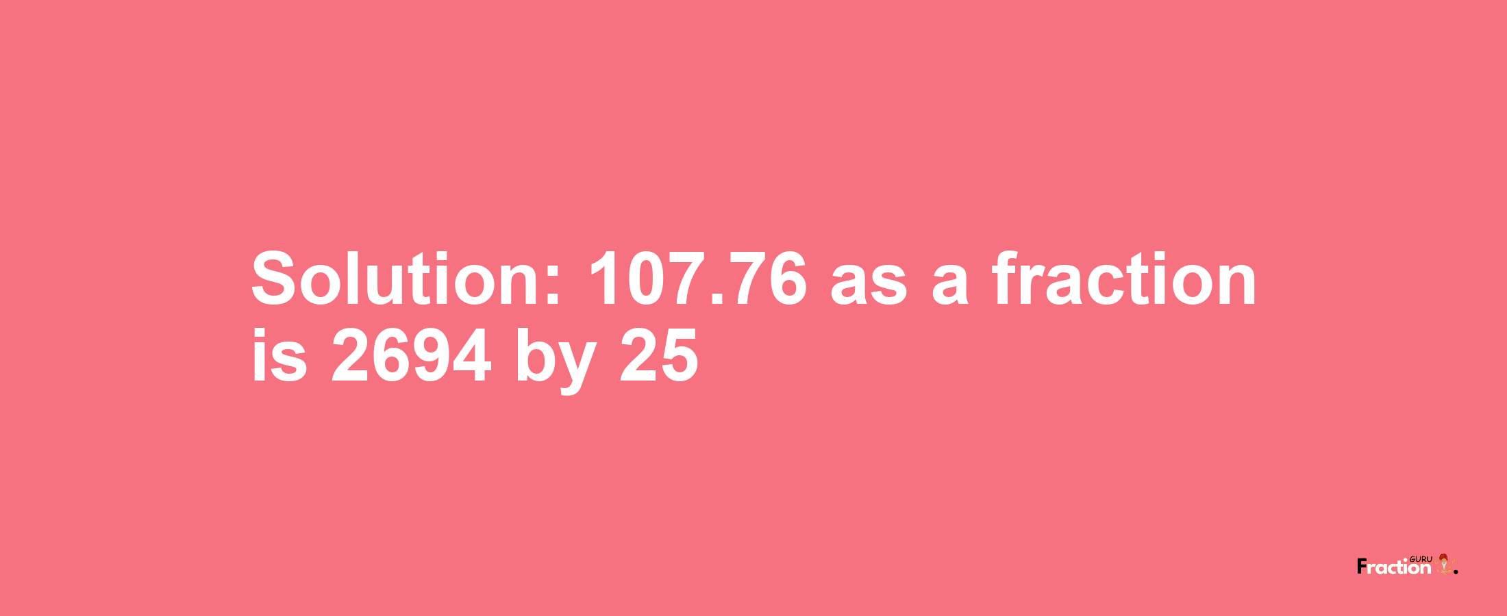 Solution:107.76 as a fraction is 2694/25